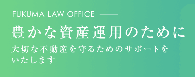 FUKUMA LAW OFFICE 豊かな資産運⽤のために ⼤切な不動産を守るためのサポートをいたします